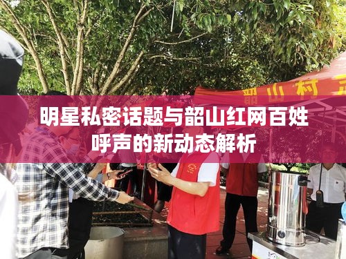 明星私密话题与韶山红网百姓呼声的新动态解析