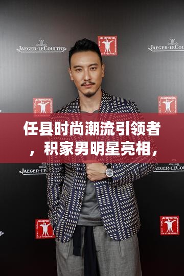 任县时尚潮流引领者,积家男明星亮相,最新新闻动态发布