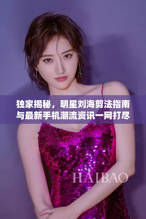 独家揭秘,明星刘海剪法指南与最新手机潮流资讯一网打尽