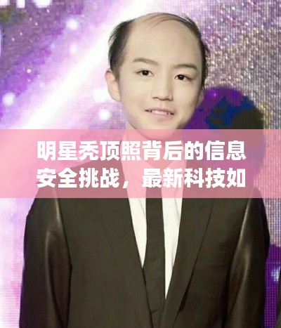 明星秃顶照背后的信息安全挑战,最新科技如何保障隐私安全?