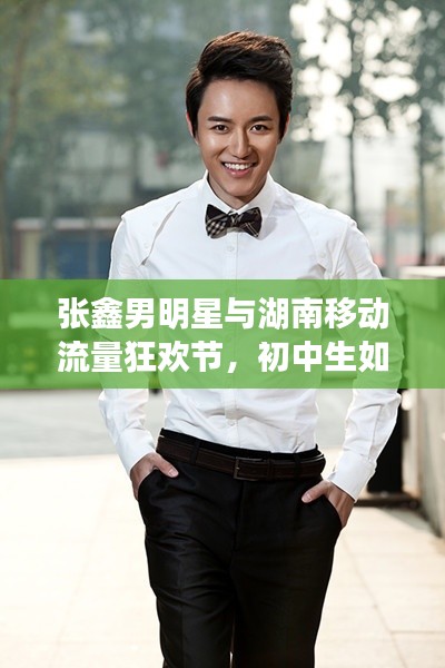 张鑫男明星与湖南移动流量狂欢节，初中生如何抓住最新优惠机遇？