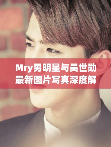 Mry男明星与吴世勋最新图片写真深度解析