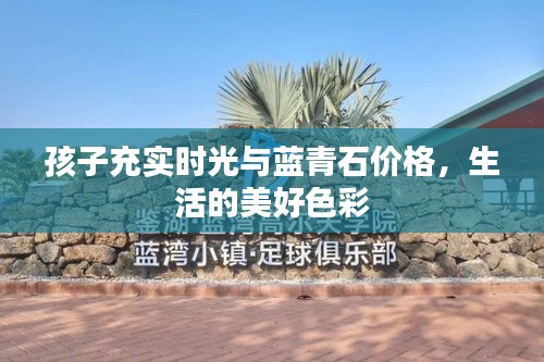孩子充实时光与蓝青石价格,生活的美好色彩