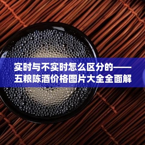 实时与不实时怎么区分的——五粮陈酒价格图片大全全面解读