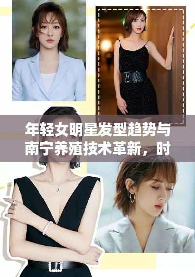 年轻女明星发型趋势与南宁养殖技术革新,时尚与产业的完美交融