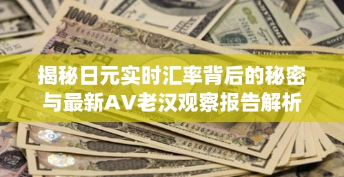 揭秘日元实时汇率背后的秘密与最新AV老汉观察报告解析