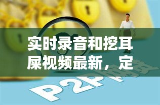 实时录音和挖耳屎视频最新,定义、背景、核心要素及风险预警
