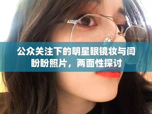公众关注下的明星眼镜妆与闫盼盼照片,两面性探讨