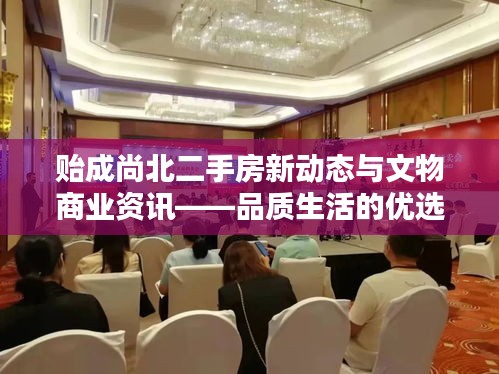 贻成尚北二手房新动态与文物商业资讯——品质生活的优选指南