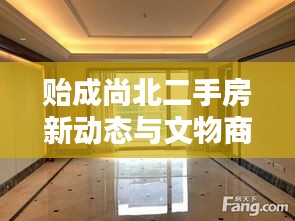 贻成尚北二手房新动态与文物商业资讯——品质生活的优选指南