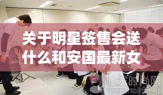 关于明星签售会送什么和安国最新女工招聘网的解析