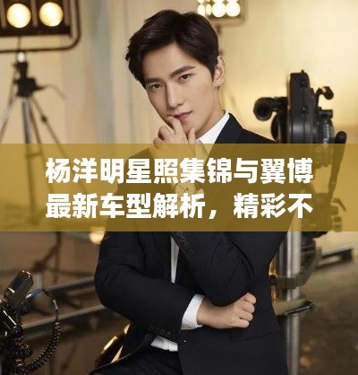 杨洋明星照集锦与翼博最新车型解析，精彩不容错过！