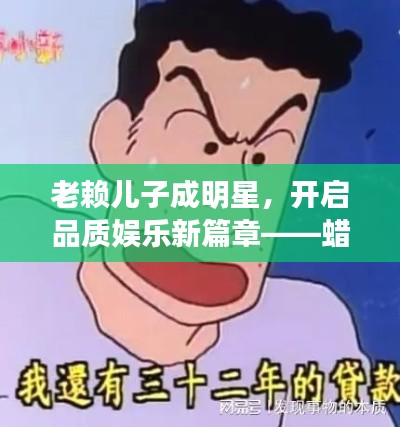 老赖儿子成明星,开启品质娱乐新篇章——蜡笔小新再掀热潮!