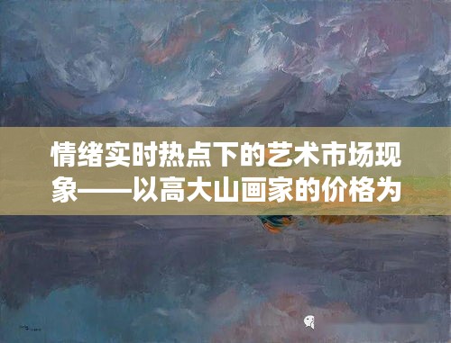 情绪实时热点下的艺术市场现象——以高大山画家的价格为例