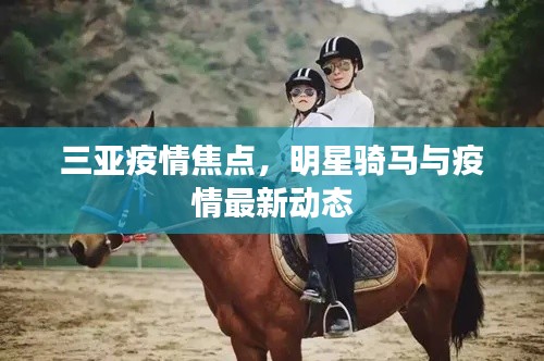 三亚疫情焦点,明星骑马与疫情最新动态