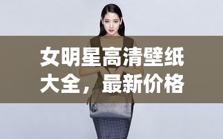 女明星高清壁纸大全,最新价格与魅力展示