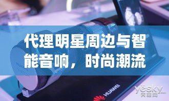 代理明星周边与智能音响,时尚潮流的跨界融合