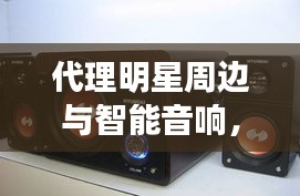 代理明星周边与智能音响,时尚潮流的跨界融合