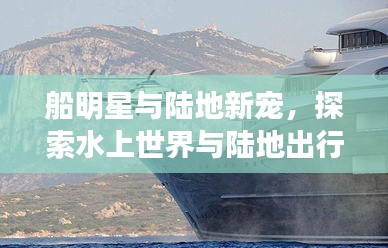 船明星与陆地新宠,探索水上世界与陆地出行的双重魅力——上海二手全顺座驾之选