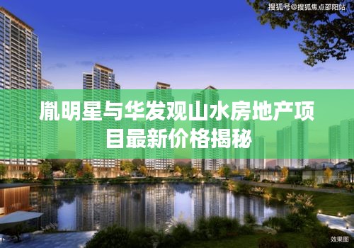 胤明星与华发观山水房地产项目最新价格揭秘