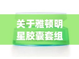 关于雅顿明星胶囊套组与吕中最新视频的综合解析