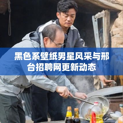 黑色系壁纸男星风采与邢台招聘网更新动态