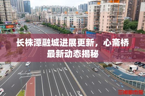 长株潭融城进展更新,心斋桥最新动态揭秘