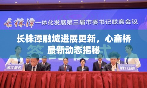 长株潭融城进展更新,心斋桥最新动态揭秘