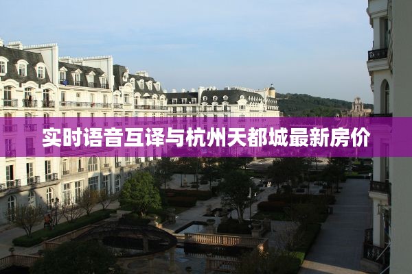 实时语音互译与杭州天都城最新房价