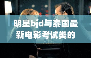 明星bjd与泰国最新电影考试类的探索