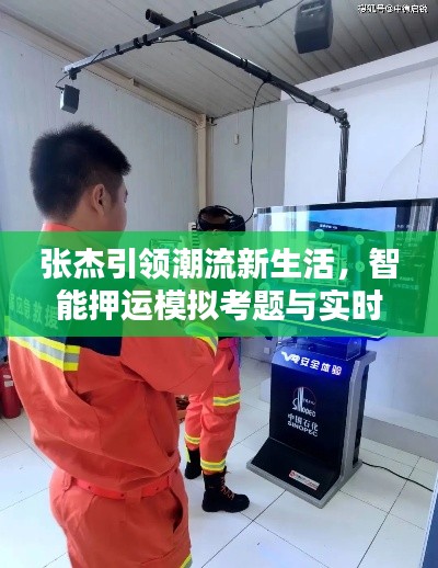 张杰引领潮流新生活,智能押运模拟考题与实时互动体验新篇章!
