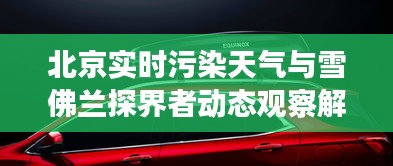 北京实时污染天气与雪佛兰探界者动态观察解读,现状、趋势与破局之道