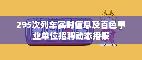 295次列车实时信息及百色事业单位招聘动态播报