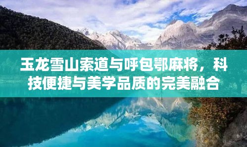 玉龙雪山索道与呼包鄂麻将,科技便捷与美学品质的完美融合体验