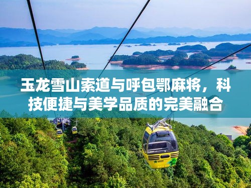 玉龙雪山索道与呼包鄂麻将,科技便捷与美学品质的完美融合体验