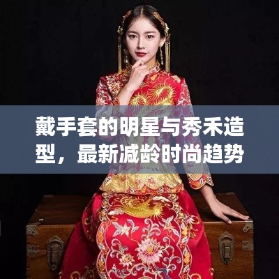 戴手套的明星与秀禾造型,最新减龄时尚趋势深度解析