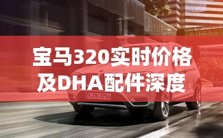 宝马320实时价格及DHA配件深度解析,购车指南与查询服务