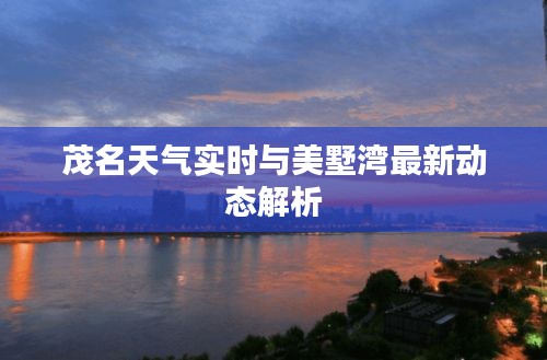 茂名天气实时与美墅湾最新动态解析