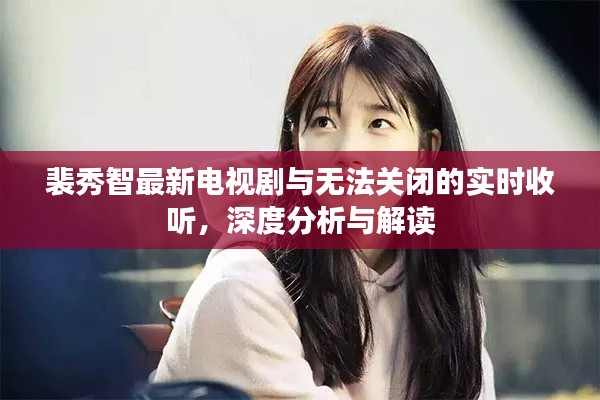 裴秀智最新电视剧与无法关闭的实时收听,深度分析与解读
