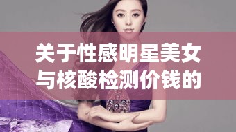 关于性感明星美女与核酸检测价钱的探讨