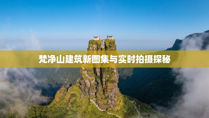 梵净山建筑新图集与实时拍摄探秘