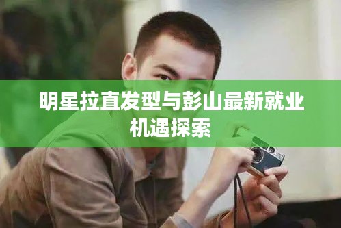 明星拉直发型与彭山最新就业机遇探索
