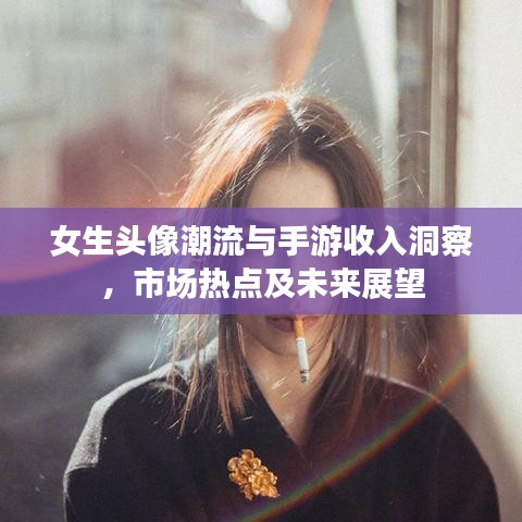 女生头像潮流与手游收入洞察,市场热点及未来展望