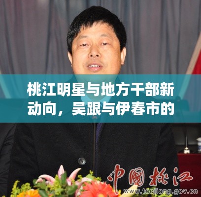 桃江明星与地方干部新动向,吴跟与伊春市的未来展望展望