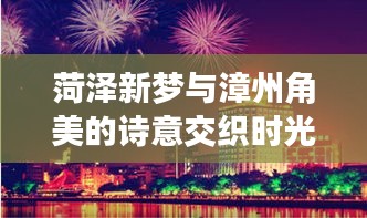 菏泽新梦与漳州角美的诗意交织时光
