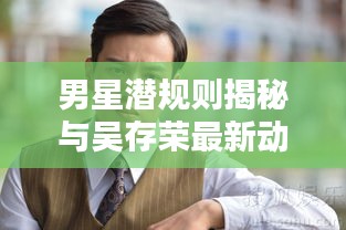 男星潜规则揭秘与吴存荣最新动态揭秘