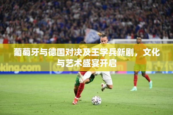 葡萄牙与德国对决及王学兵新剧，文化与艺术盛宴开启