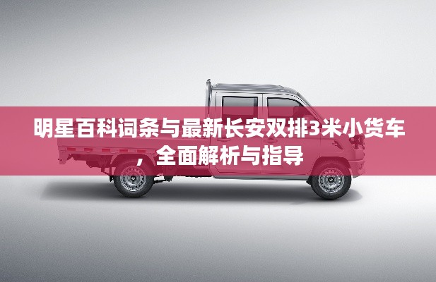 明星百科词条与最新长安双排3米小货车，全面解析与指导