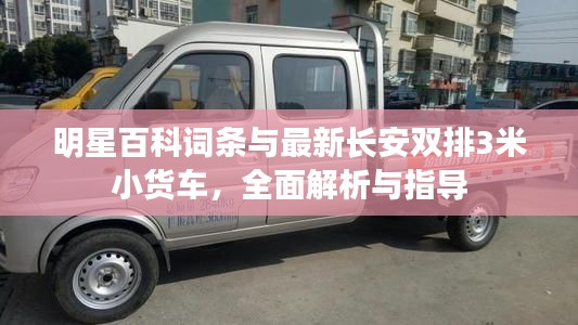 明星百科词条与最新长安双排3米小货车,全面解析与指导