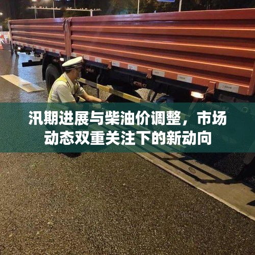 汛期进展与柴油价调整,市场动态双重关注下的新动向